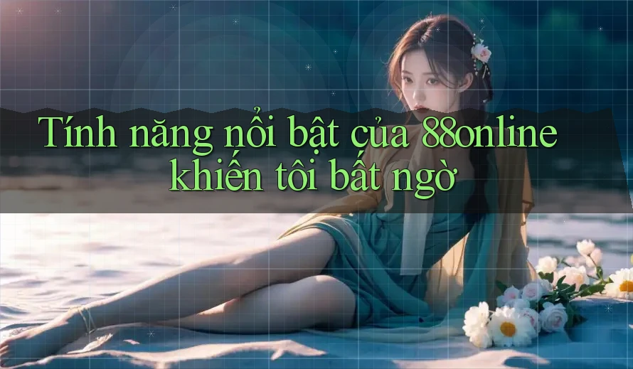Tính năng nổi bật của 88online khiến tôi bất ngờ Tính năng nổi bật của 88online khiến tôi bất ngờ