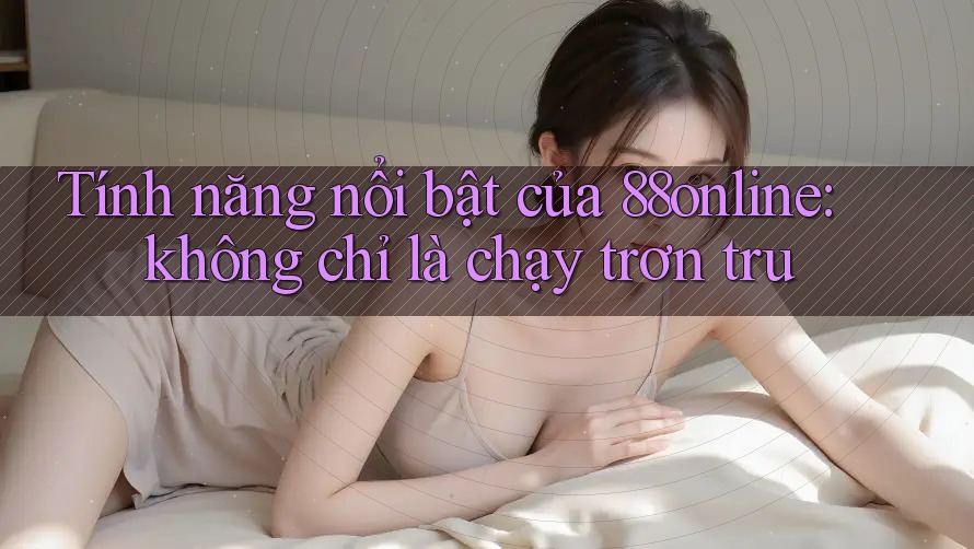 Tính năng nổi bật của 88online: không chỉ là chạy trơn tru