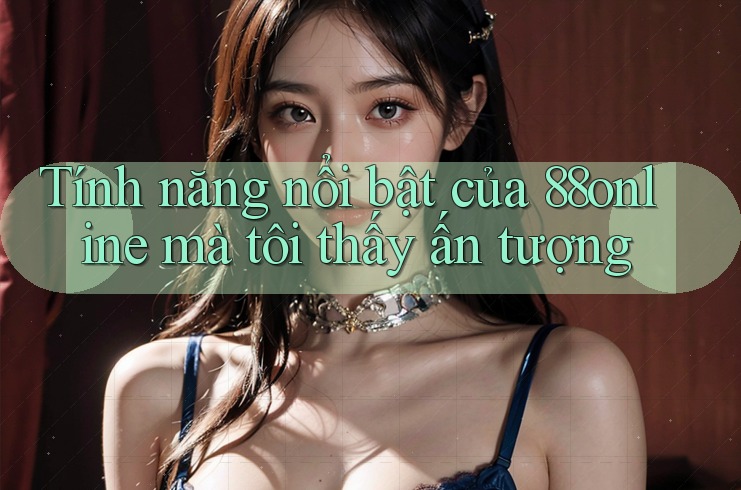 Tính năng nổi bật của 88online mà tôi thấy ấn tượng