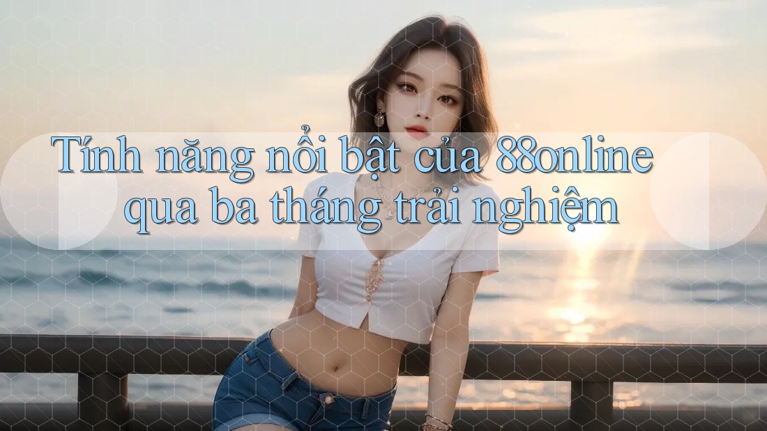 Tính năng nổi bật của 88online qua ba tháng trải nghiệm