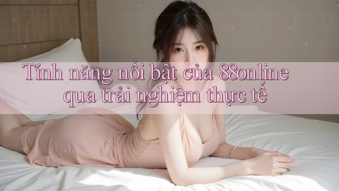 Tính năng nổi bật của 88online qua trải nghiệm thực tế Tính năng nổi bật của 88online qua trải nghiệm thực tế