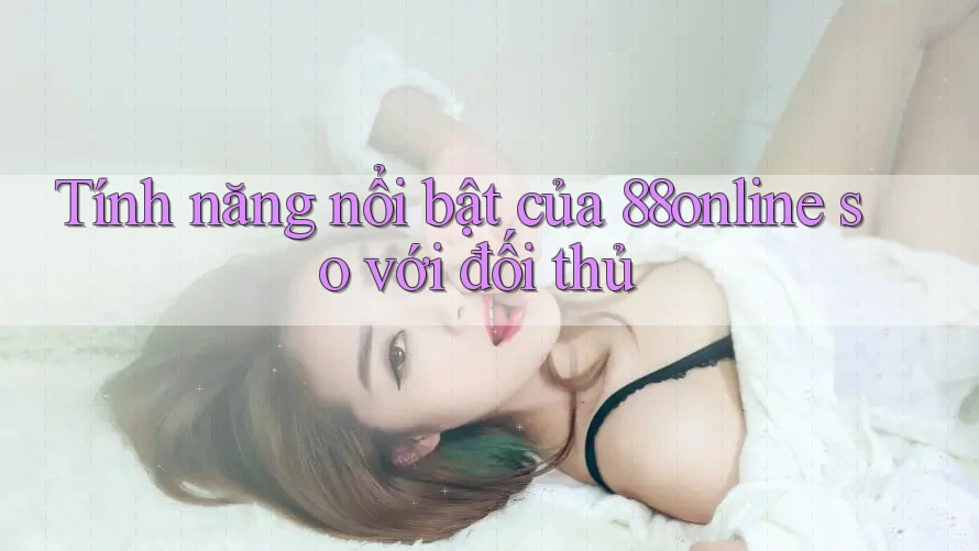 Tính năng nổi bật của 88online so với đối thủ