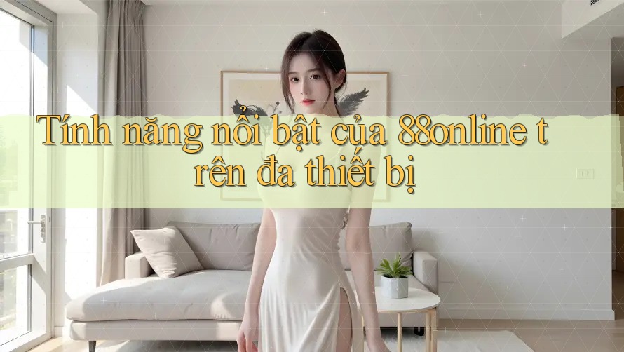 Tính năng nổi bật của 88online trên đa thiết bị