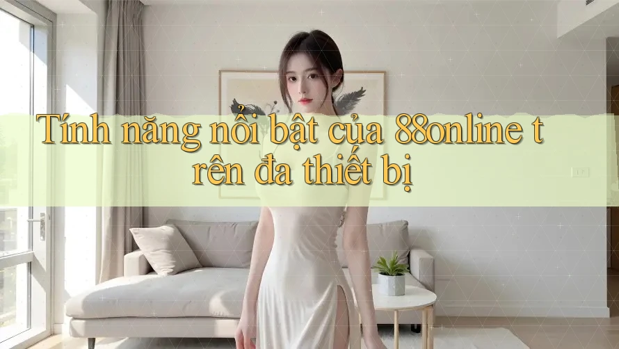 Tính năng nổi bật của 88online trên đa thiết bị