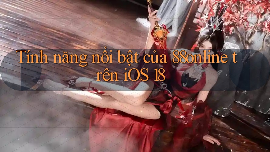 Tính năng nổi bật của 88online trên iOS 18