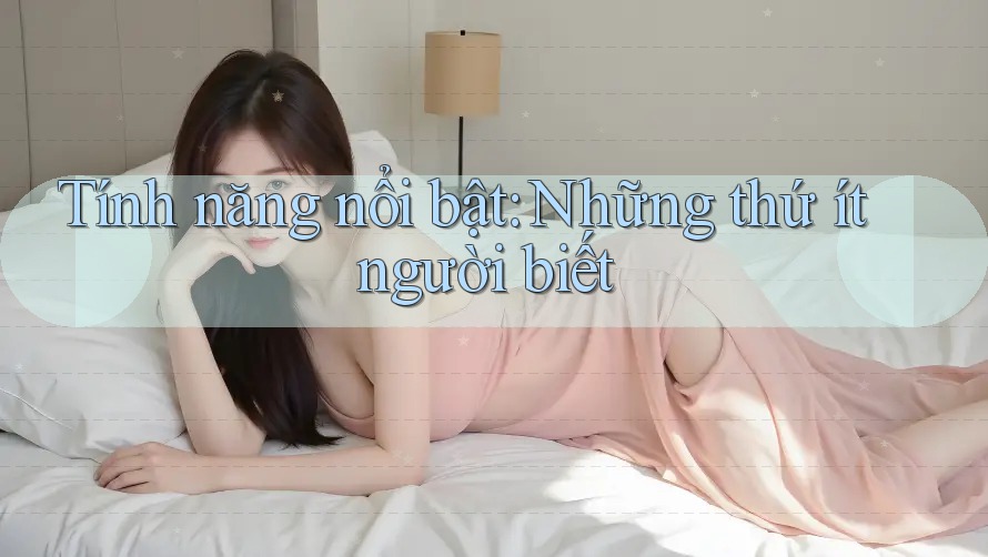 Tính năng nổi bật – những thứ ít người biết