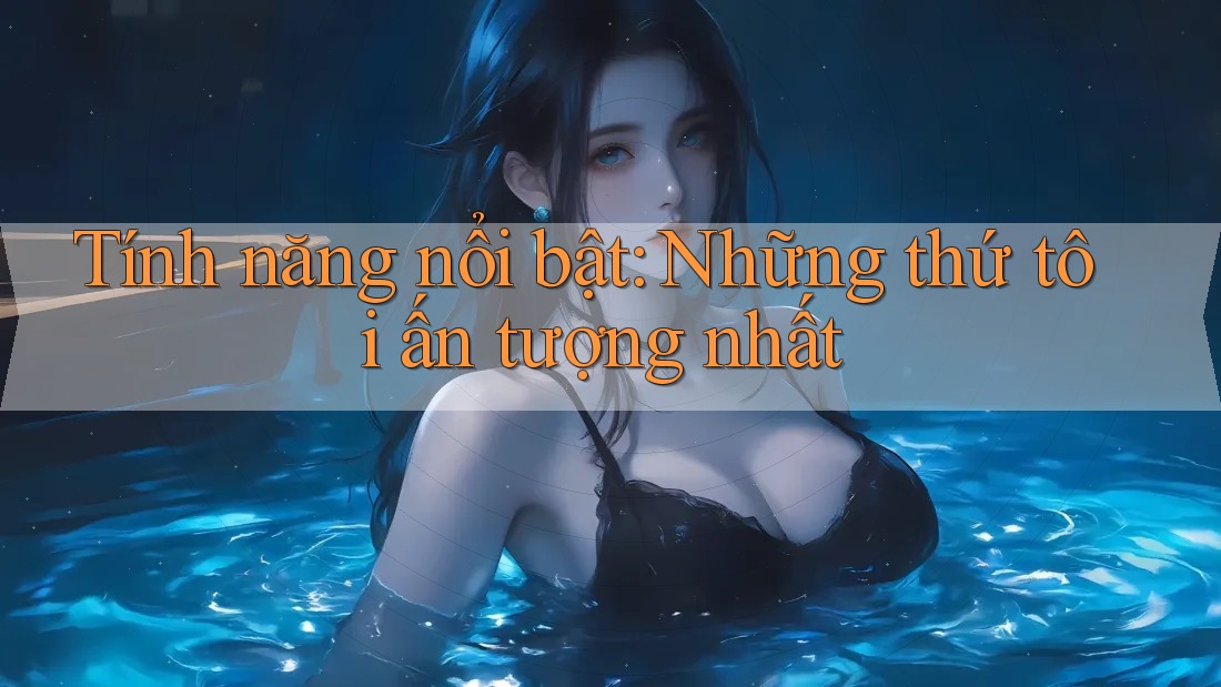 Tính năng nổi bật: Những thứ tôi ấn tượng nhất