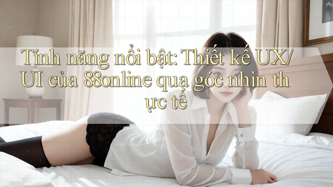 Tính năng nổi bật: Thiết kế UX/UI của 88online qua góc nhìn thực tế
