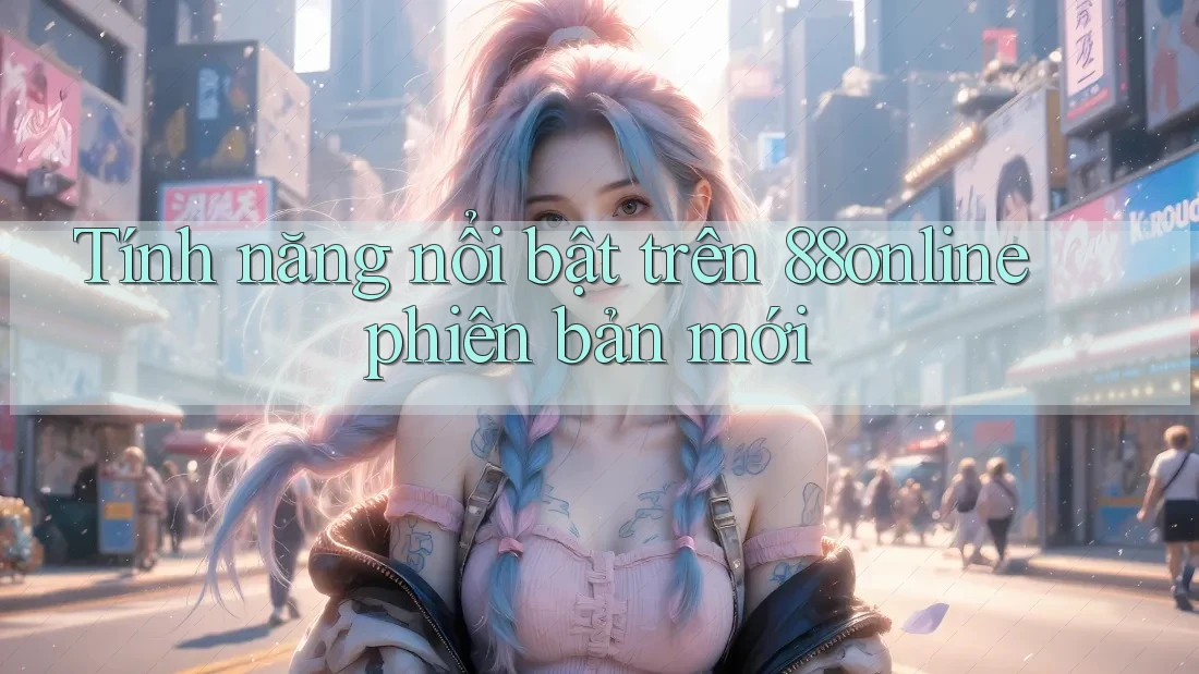 Tính năng nổi bật trên 88online phiên bản mới Tính năng nổi bật trên 88online phiên bản mới