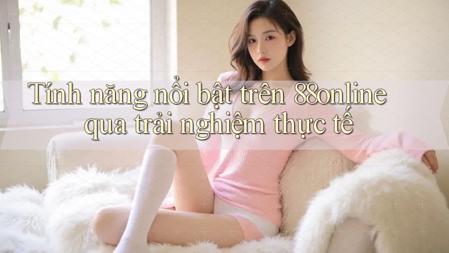 Tính năng nổi bật trên 88online qua trải nghiệm thực tế