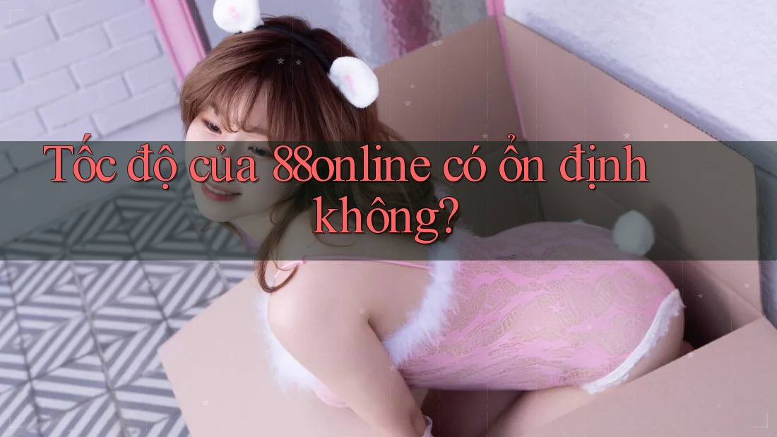 Tốc độ của 88online có ổn định không?