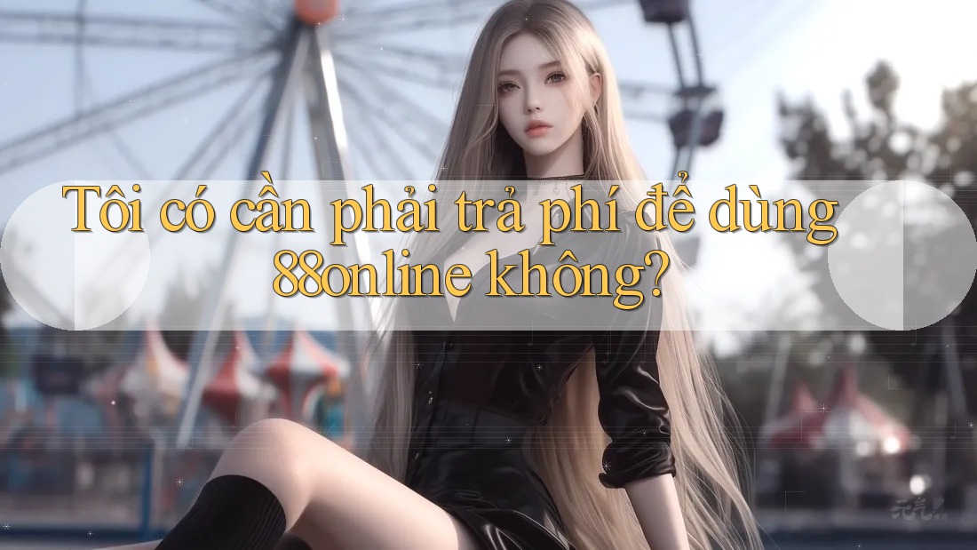 Tôi có cần phải trả phí để dùng 88online không? Tôi có cần phải trả phí để dùng 88online không?