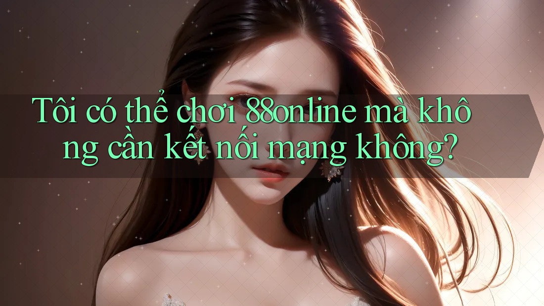 Tôi có thể chơi 88online mà không cần kết nối mạng không?