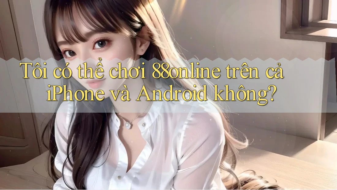 Tôi có thể chơi 88online trên cả iPhone và Android không?