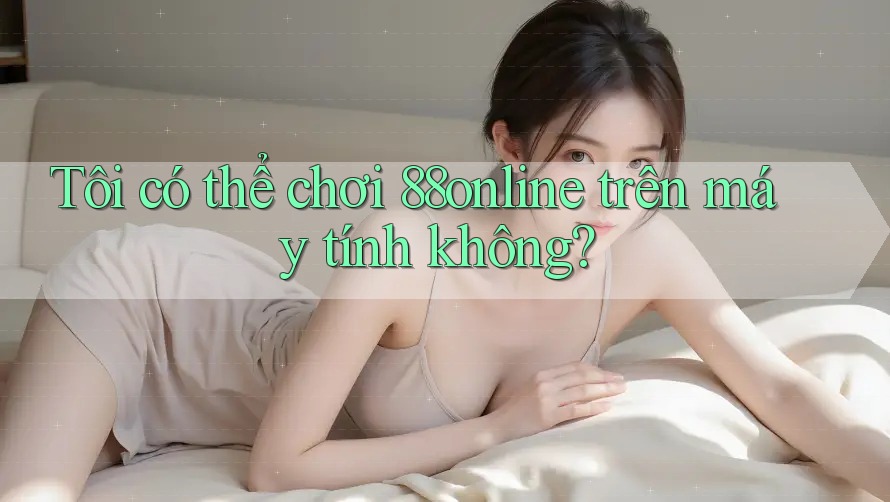 Tôi có thể chơi 88online trên máy tính không?