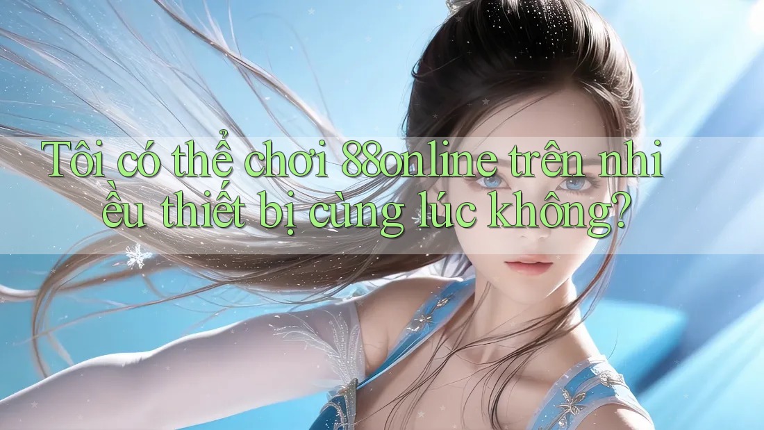 Tôi có thể chơi 88online trên nhiều thiết bị cùng lúc không?