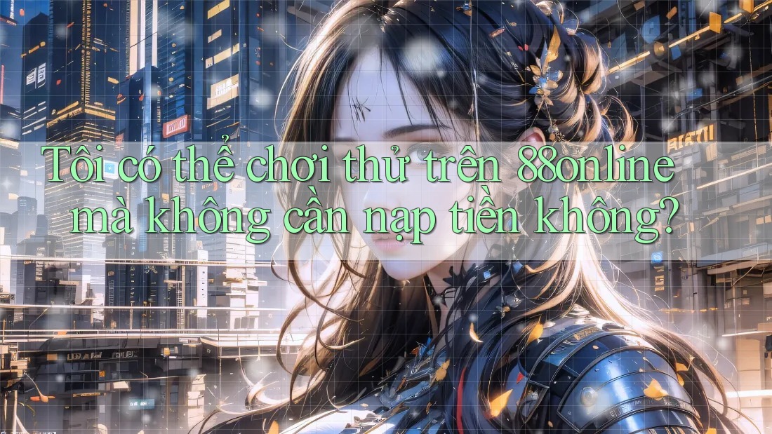 Tôi có thể chơi thử trên 88online mà không cần nạp tiền không?