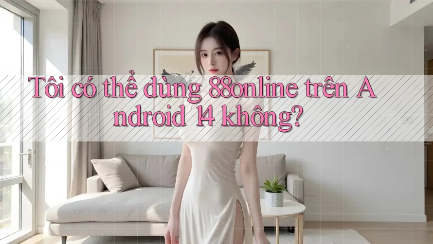 Tôi có thể dùng 88online trên Android 14 không?