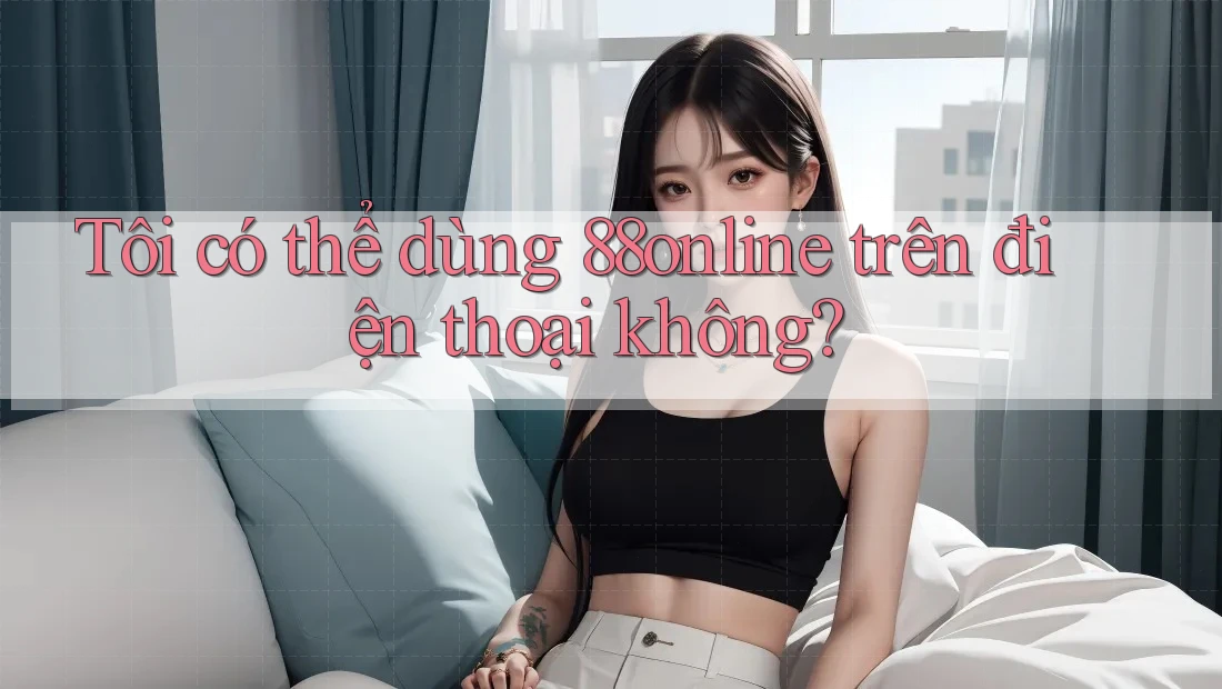 Tôi có thể dùng 88online trên điện thoại không?