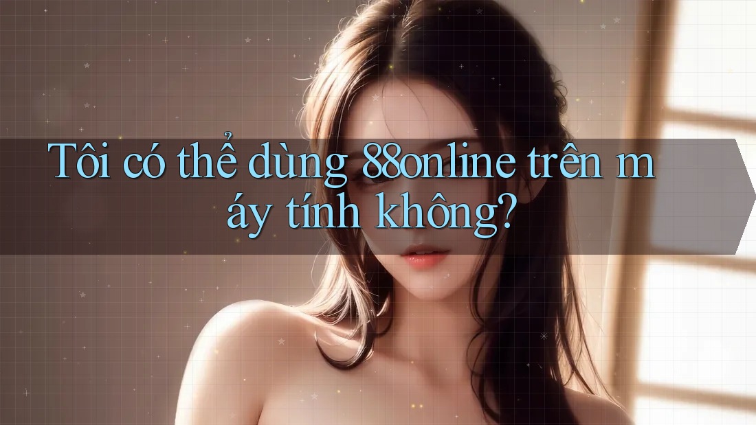 Tôi có thể dùng 88online trên máy tính không?