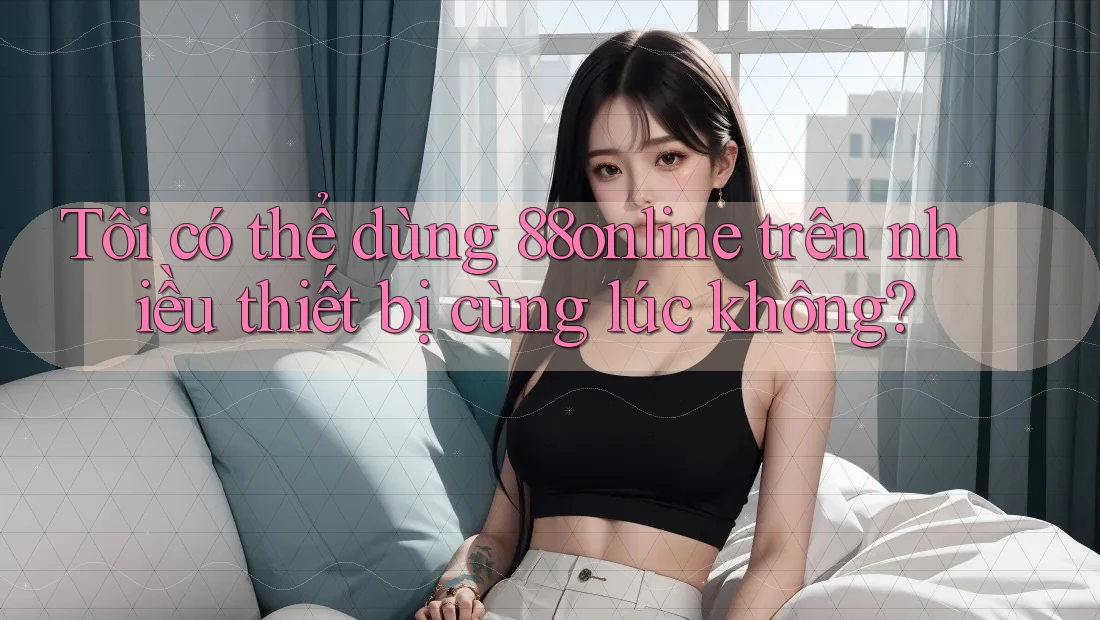 Tôi có thể dùng 88online trên nhiều thiết bị cùng lúc không?