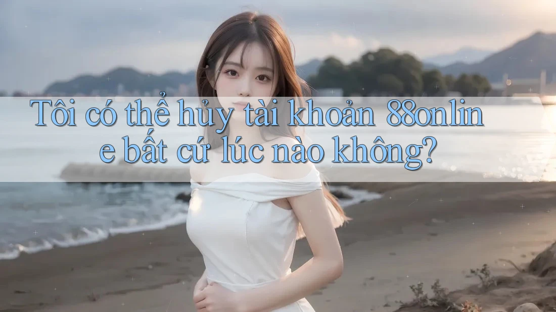 Tôi có thể hủy tài khoản 88online bất cứ lúc nào không?