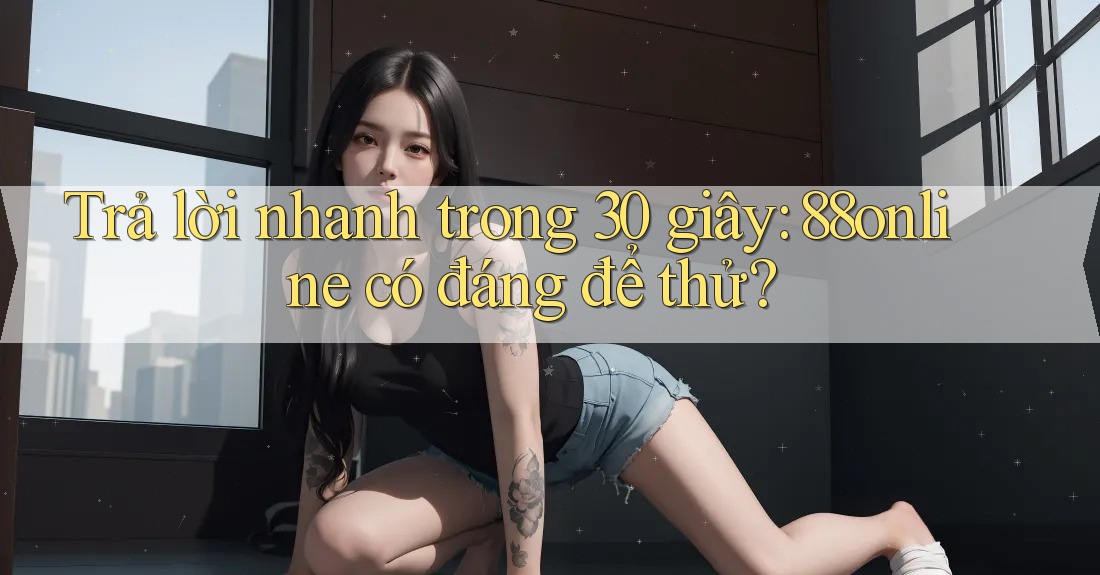 Trả lời nhanh trong 30 giây: 88online có đáng để thử?
