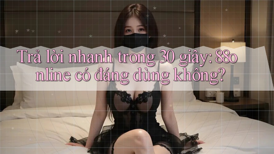 Trả lời nhanh trong 30 giây: 88online có đáng dùng không?