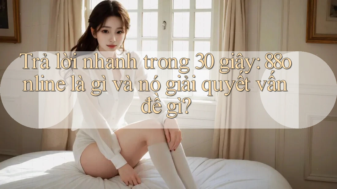 Trả lời nhanh trong 30 giây: 88online là gì và nó giải quyết vấn đề gì?