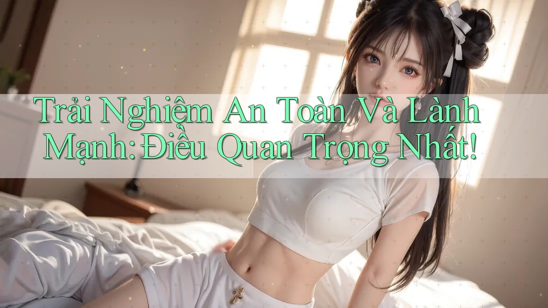 Trải Nghiệm An Toàn Và Lành Mạnh: Điều Quan Trọng Nhất!
