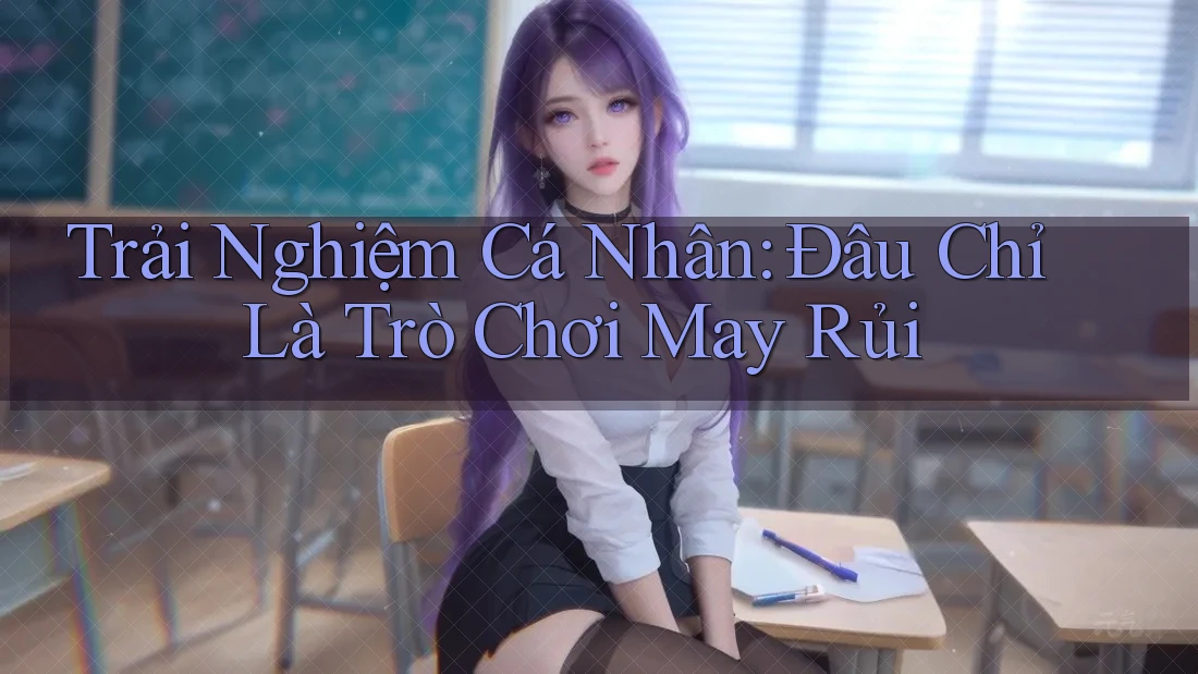 Trải Nghiệm Cá Nhân: Đâu Chỉ Là Trò Chơi May Rủi Trải Nghiệm Cá Nhân: Đâu Chỉ Là Trò Chơi May Rủi