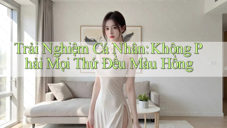 Trải Nghiệm Cá Nhân: Không Phải Mọi Thứ Đều Màu Hồng
