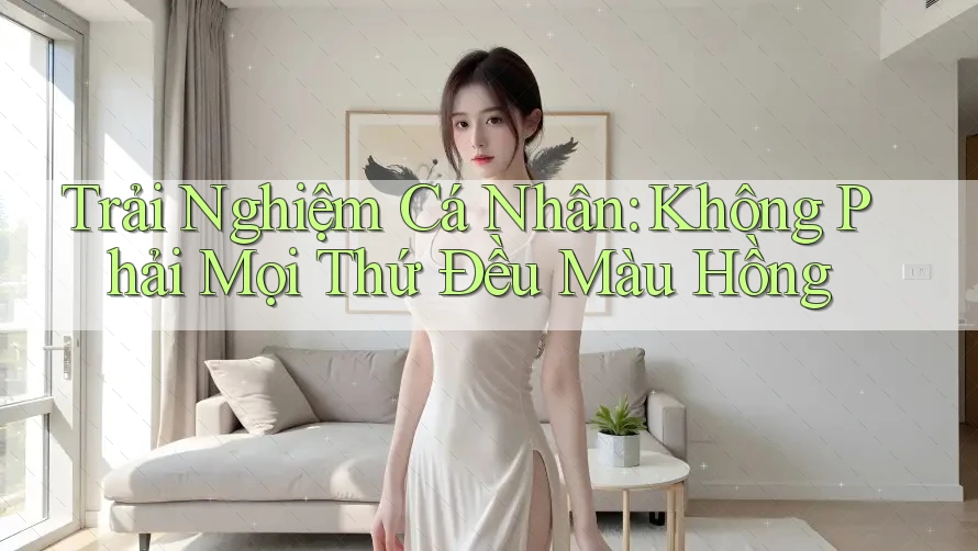 Trải Nghiệm Cá Nhân: Không Phải Mọi Thứ Đều Màu Hồng Trải Nghiệm Cá Nhân: Không Phải Mọi Thứ Đều Màu Hồng