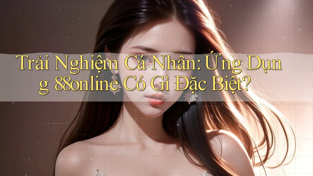 Trải Nghiệm Cá Nhân: Ứng Dụng 88online Có Gì Đặc Biệt? Trải Nghiệm Cá Nhân: Ứng Dụng 88online Có Gì Đặc Biệt?