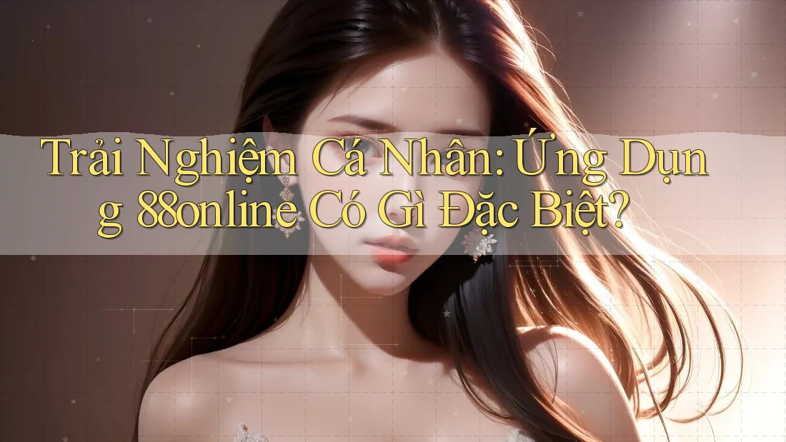 Trải Nghiệm Cá Nhân: Ứng Dụng 88online Có Gì Đặc Biệt? Trải Nghiệm Cá Nhân: Ứng Dụng 88online Có Gì Đặc Biệt?