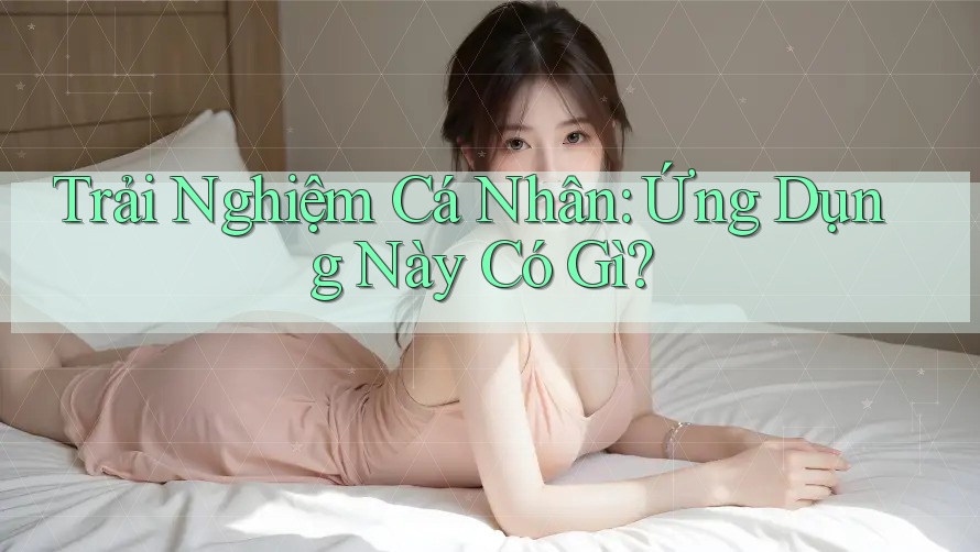 Trải Nghiệm Cá Nhân: Ứng Dụng Này Có Gì?