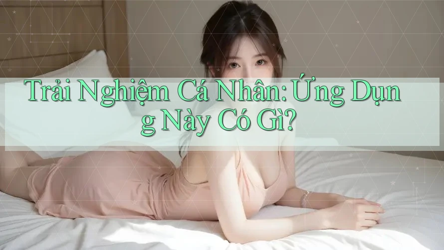 Trải Nghiệm Cá Nhân: Ứng Dụng Này Có Gì? Trải Nghiệm Cá Nhân: Ứng Dụng Này Có Gì?