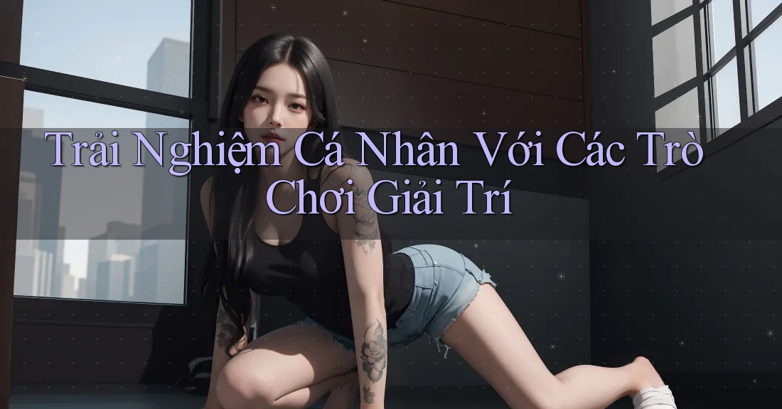 Trải Nghiệm Cá Nhân Với Các Trò Chơi Giải Trí