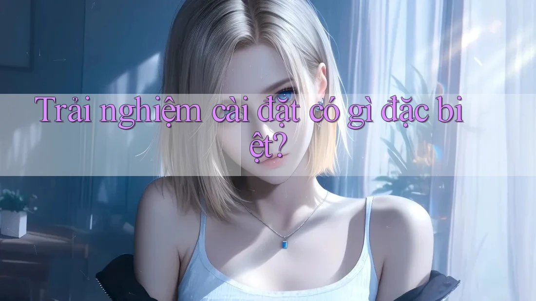 Trải nghiệm cài đặt có gì đặc biệt?