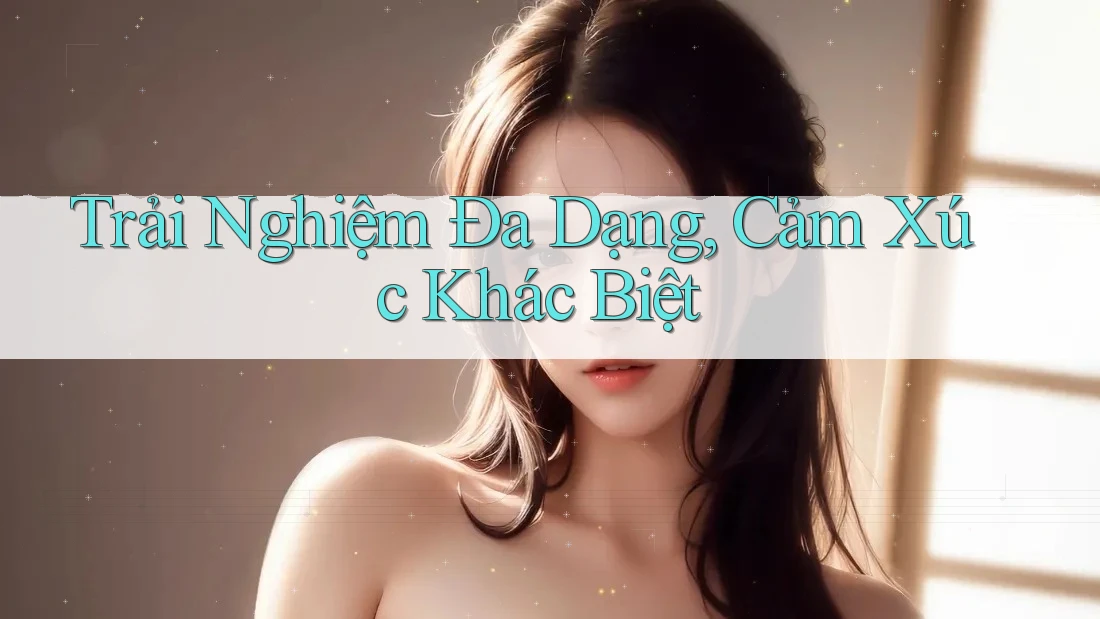 Trải Nghiệm Đa Dạng, Cảm Xúc Khác Biệt Trải Nghiệm Đa Dạng, Cảm Xúc Khác Biệt