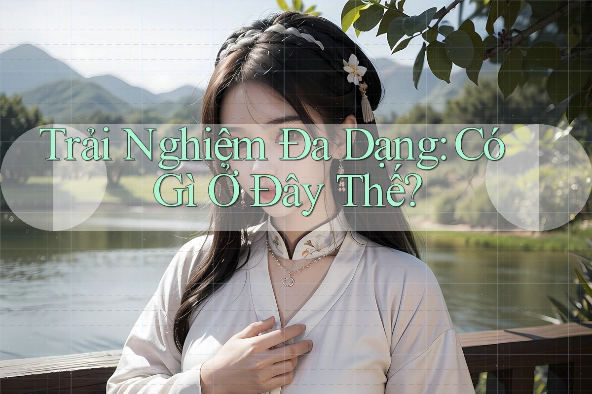 Trải Nghiệm Đa Dạng: Có Gì Ở Đây Thế?