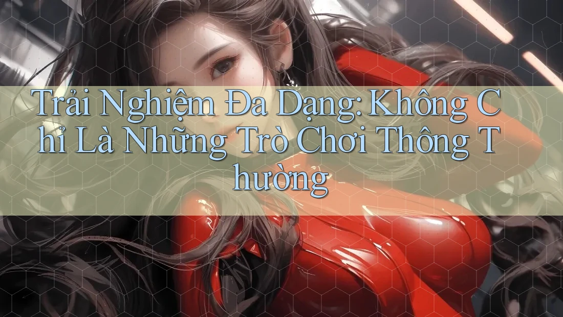 Trải Nghiệm Đa Dạng: Không Chỉ Là Những Trò Chơi Thông Thường
