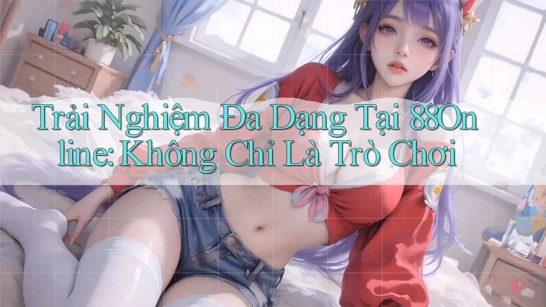 Trải Nghiệm Đa Dạng Tại 88Online: Không Chỉ Là Trò Chơi Trải Nghiệm Đa Dạng Tại 88Online: Không Chỉ Là Trò Chơi