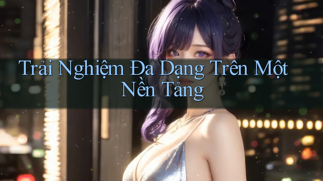 Trải Nghiệm Đa Dạng Trên Một Nền Tảng Trải Nghiệm Đa Dạng Trên Một Nền Tảng