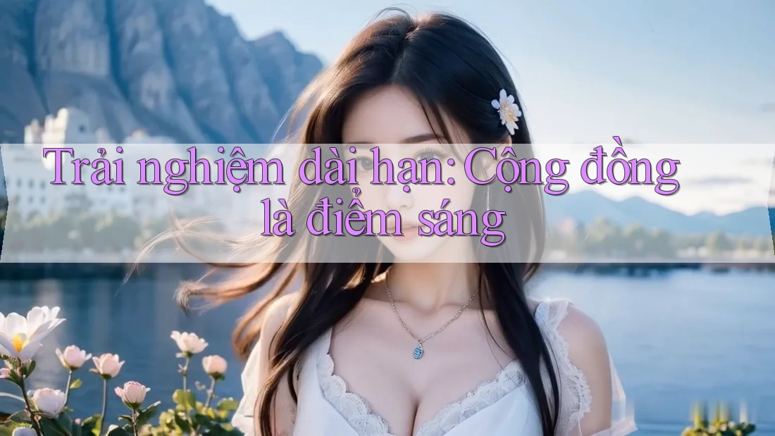 Trải nghiệm dài hạn: Cộng đồng là điểm sáng