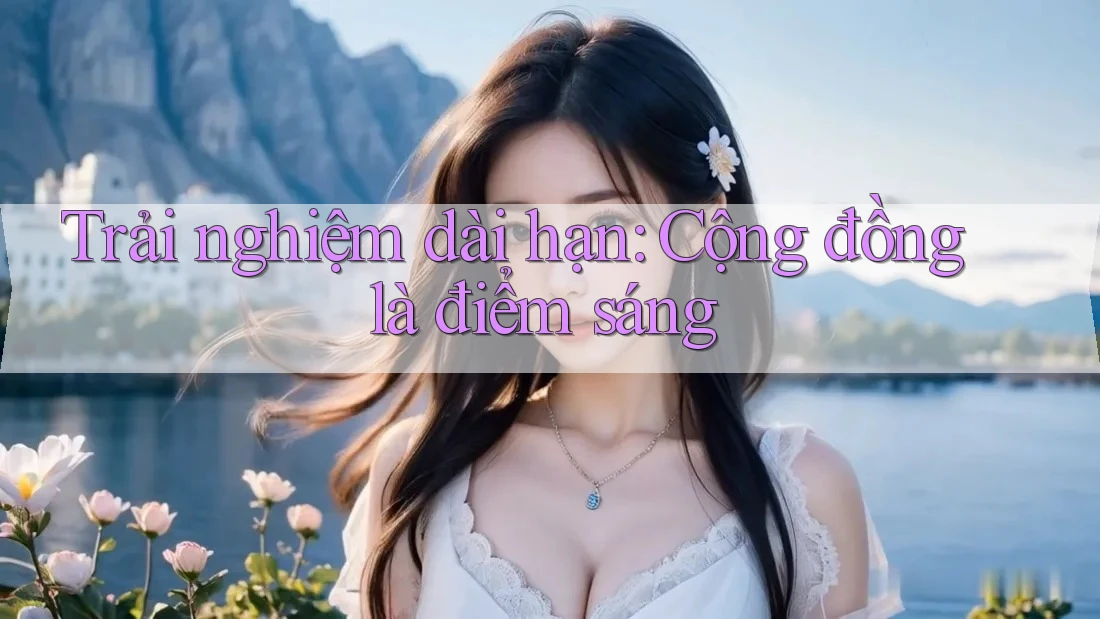 Trải nghiệm dài hạn: Cộng đồng là điểm sáng