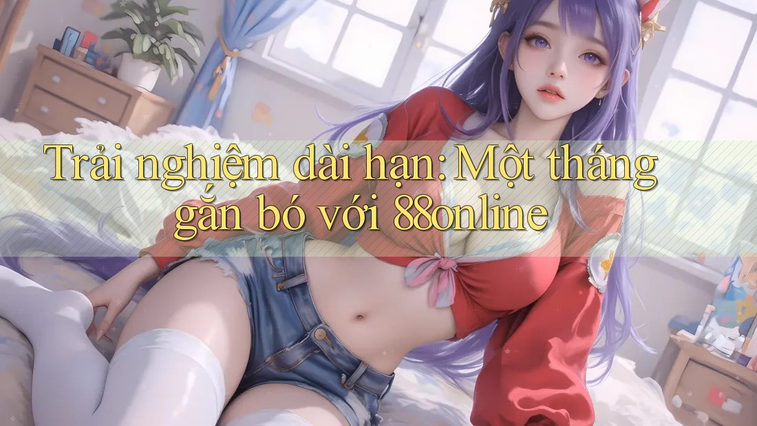 Trải nghiệm dài hạn: Một tháng gắn bó với 88online