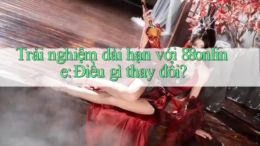 Trải nghiệm dài hạn với 88online: Điều gì thay đổi?