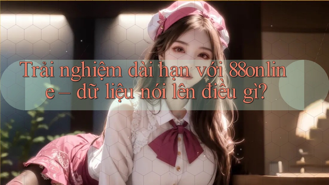 Trải nghiệm dài hạn với 88online – dữ liệu nói lên điều gì?