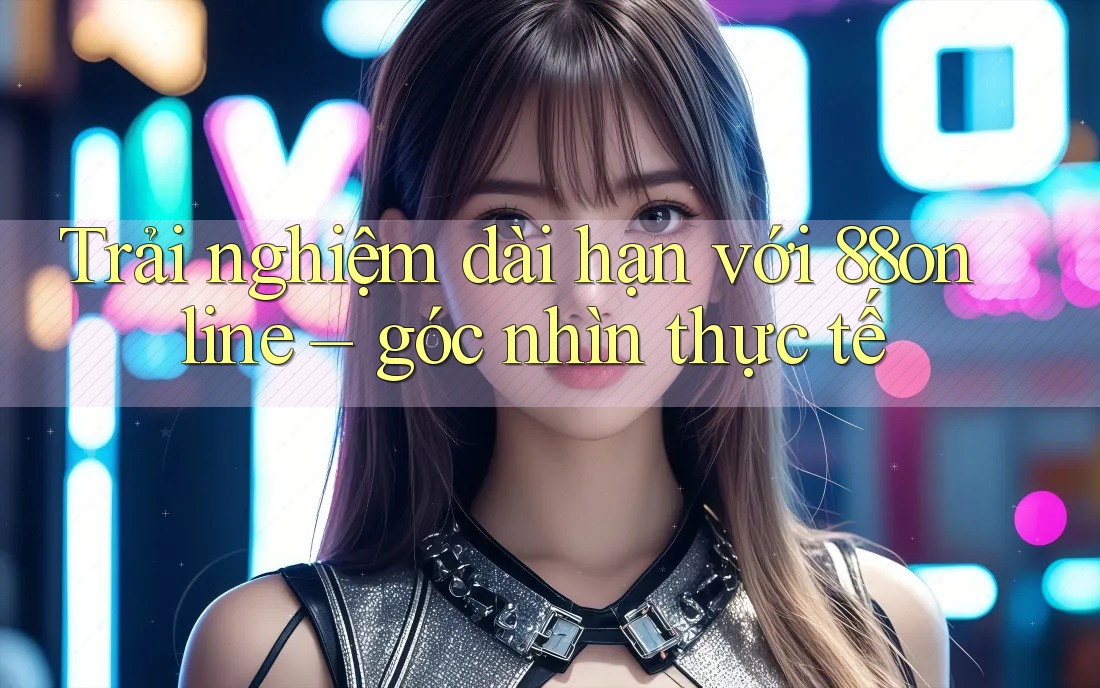 Trải nghiệm dài hạn với 88online – góc nhìn thực tế
